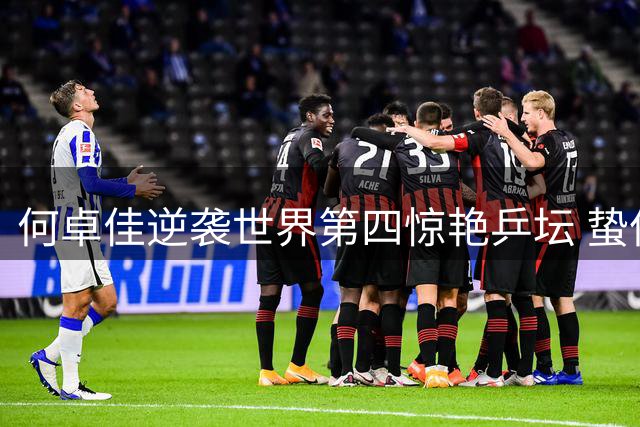 何卓佳逆袭世界第四惊艳乒坛 蛰伏十年终现王者归来